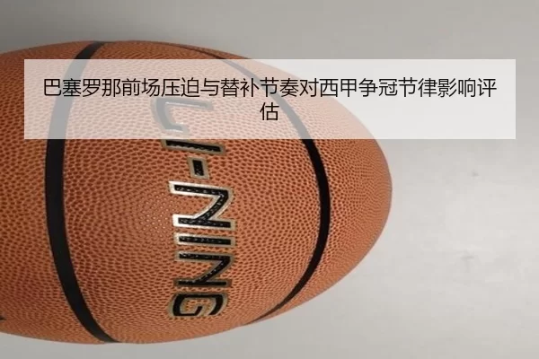 巴塞罗那前场压迫与替补节奏对西甲争冠节律影响评估