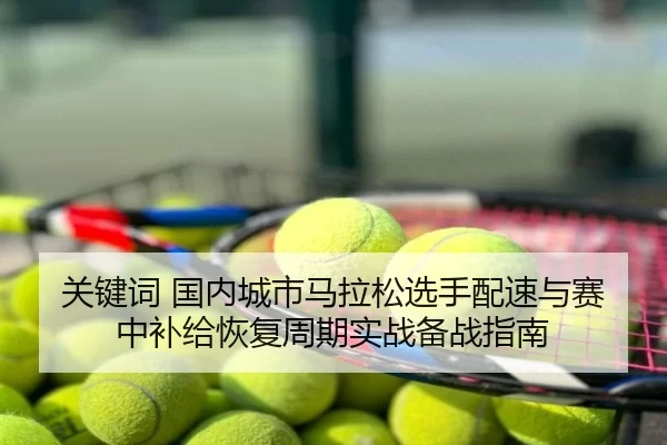 关键词 国内城市马拉松选手配速与赛中补给恢复周期实战备战指南
