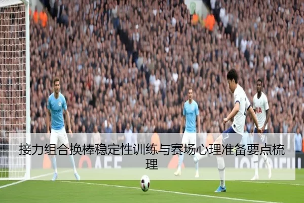 接力组合换棒稳定性训练与赛场心理准备要点梳理