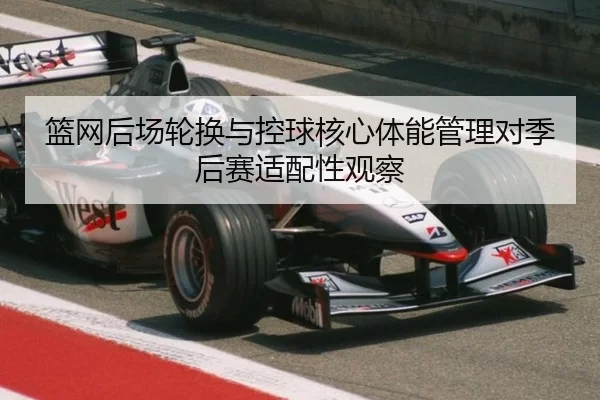 篮网后场轮换与控球核心体能管理对季后赛适配性观察