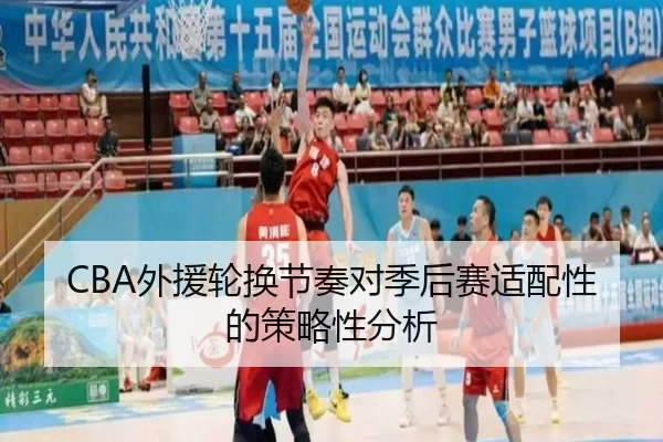 CBA外援轮换节奏对季后赛适配性的策略性分析