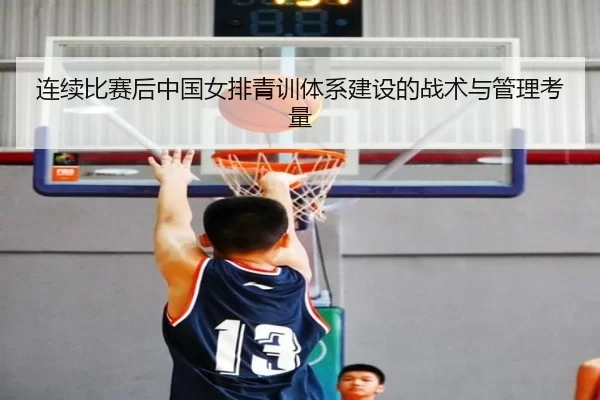 连续比赛后中国女排青训体系建设的战术与管理考量